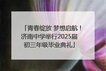 青春绽放 梦想启航！济南中学举行2025届初三年级毕业典礼