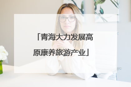 青海大力发展高原康养旅游产业