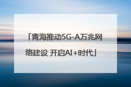 青海推动5G-A万兆网络建设 开启AI+时代