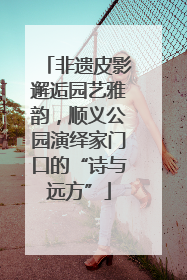 非遗皮影邂逅园艺雅韵，顺义公园演绎家门口的“诗与远方”