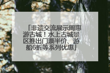 非遗交流展示周惠游古城！水上古城景区推出门票半价、游船6折等系列优惠