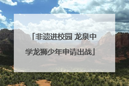 非遗进校园 龙泉中学龙狮少年申请出战