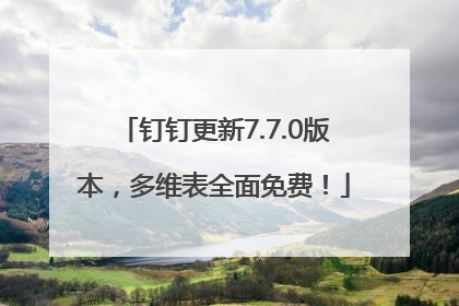 钉钉更新7.7.0版本，多维表全面免费！