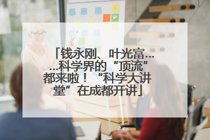 钱永刚、叶光富……科学界的“顶流”都来啦！“科学大讲堂”在成都开讲