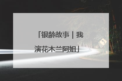 银龄故事｜我演花木兰阿姐