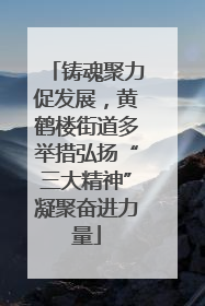 铸魂聚力促发展，黄鹤楼街道多举措弘扬“三大精神”凝聚奋进力量