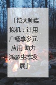 铠大师虚拟机：让用户畅享多元应用 助力鸿蒙生态发展