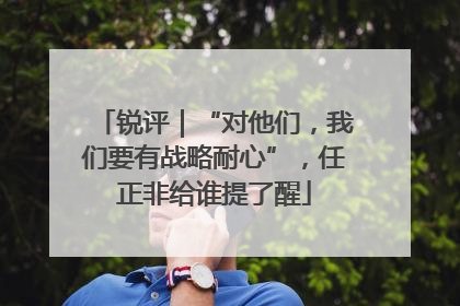 锐评｜“对他们，我们要有战略耐心”，任正非给谁提了醒