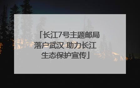 长江7号主题邮局落户武汉 助力长江生态保护宣传