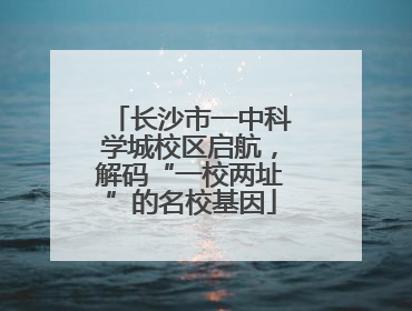 长沙市一中科学城校区启航，解码“一校两址”的名校基因