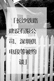 长沙铁路建设有限公司、深圳供电段等被约谈