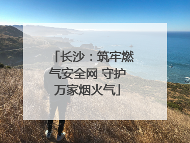 长沙：筑牢燃气安全网 守护万家烟火气
