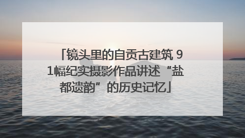 镜头里的自贡古建筑 91幅纪实摄影作品讲述“盐都遗韵”的历史记忆