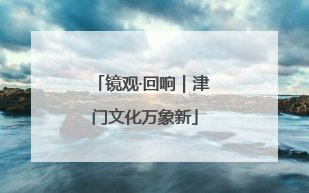 镜观·回响｜津门文化万象新