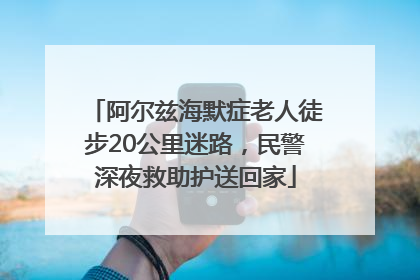 阿尔兹海默症老人徒步20公里迷路，民警深夜救助护送回家
