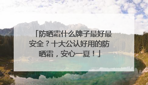 防晒霜什么牌子最好最安全？十大公认好用的防晒霜，安心一夏！
