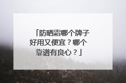 防晒霜哪个牌子好用又便宜？哪个靠谱有良心？