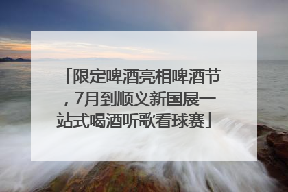 限定啤酒亮相啤酒节，7月到顺义新国展一站式喝酒听歌看球赛