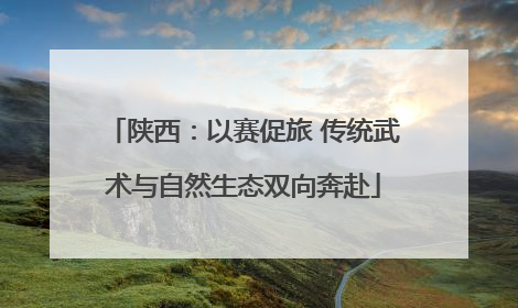 陕西：以赛促旅 传统武术与自然生态双向奔赴
