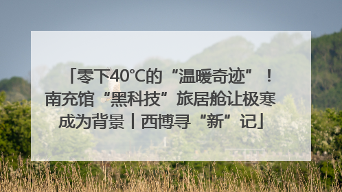 零下40℃的“温暖奇迹”！南充馆“黑科技”旅居舱让极寒成为背景丨西博寻“新”记