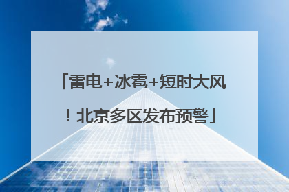 雷电+冰雹+短时大风！北京多区发布预警