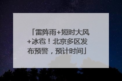 雷阵雨+短时大风+冰雹！北京多区发布预警，预计时间