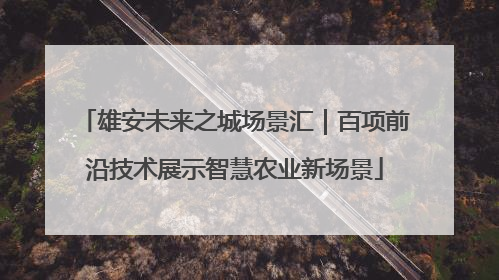雄安未来之城场景汇｜百项前沿技术展示智慧农业新场景