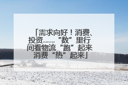 需求向好！消费、投资……“数”里行间看物流“跑”起来 消费“热”起来