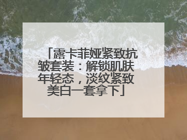 露卡菲娅紧致抗皱套装：解锁肌肤年轻态，淡纹紧致美白一套拿下