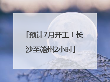 预计7月开工！长沙至赣州2小时