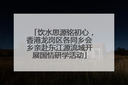 饮水思源铭初心，香港龙岗区各同乡会乡亲赴东江源流域开展国情研学活动