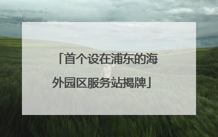 首个设在浦东的海外园区服务站揭牌