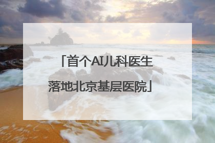 首个AI儿科医生落地北京基层医院
