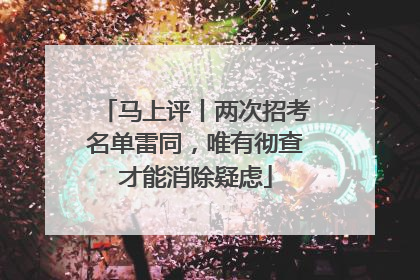马上评丨两次招考名单雷同，唯有彻查才能消除疑虑