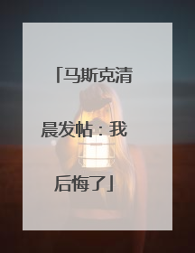 马斯克清晨发帖：我后悔了
