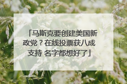 马斯克要创建美国新政党？在线投票获八成支持 名字都想好了