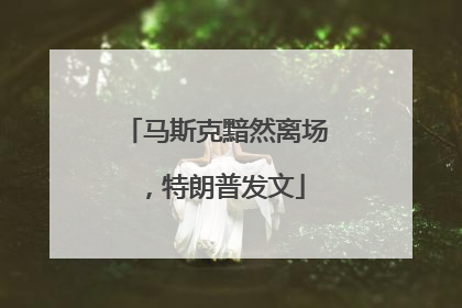马斯克黯然离场，特朗普发文