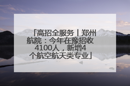 高招全服务丨郑州航院：今年在豫招收4100人，新增4个航空航天类专业