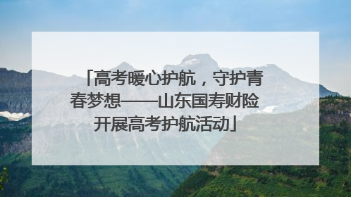 高考暖心护航，守护青春梦想——山东国寿财险开展高考护航活动