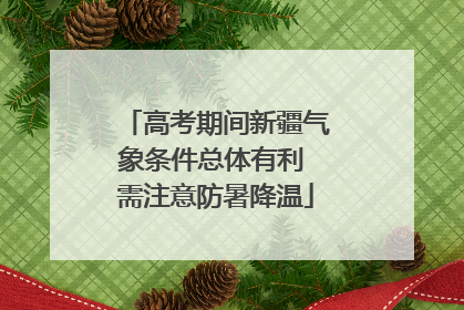 高考期间新疆气象条件总体有利 需注意防暑降温