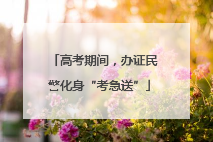 高考期间，办证民警化身“考急送”