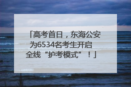高考首日，东海公安为6534名考生开启全线“护考模式”！