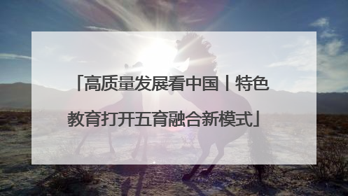 高质量发展看中国丨特色教育打开五育融合新模式