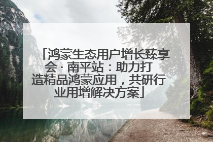 鸿蒙生态用户增长臻享会 · 南平站：助力打造精品鸿蒙应用，共研行业用增解决方案