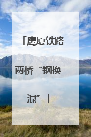 鹰厦铁路两桥“钢换混”