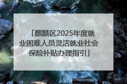 麒麟区2025年度就业困难人员灵活就业社会保险补贴办理指引