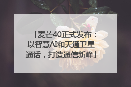 麦芒40正式发布：以智慧AI和天通卫星通话，打造通信新峰
