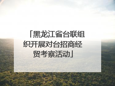 黑龙江省台联组织开展对台招商经贸考察活动