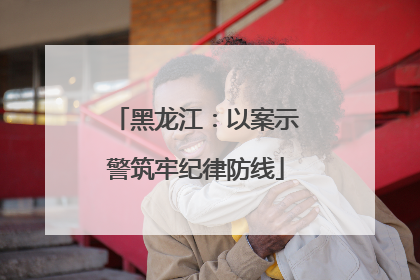 黑龙江：以案示警筑牢纪律防线