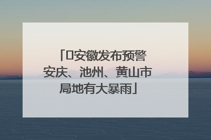 ﻿安徽发布预警 安庆、池州、黄山市局地有大暴雨